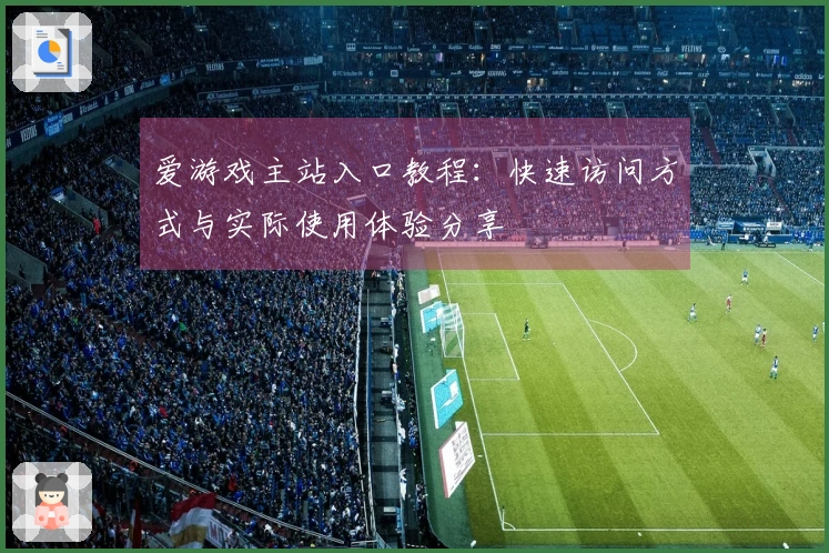 爱游戏主站入口教程：快速访问方式与实际使用体验分享