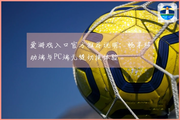 爱游戏入口官方推荐说明：畅享移动端与PC端无缝切换体验
