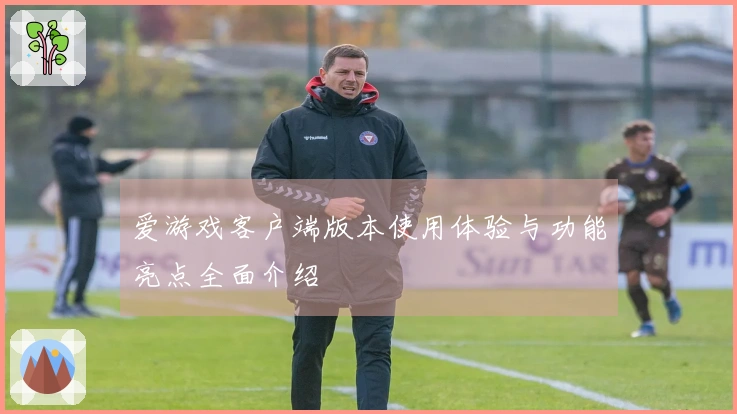 爱游戏客户端版本使用体验与功能亮点全面介绍