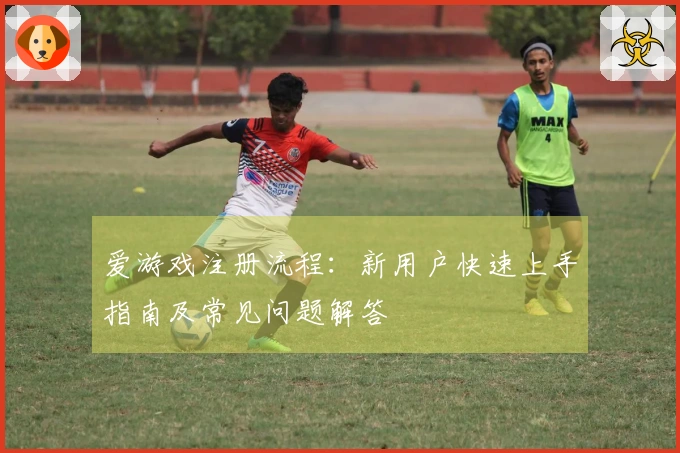 爱游戏注册流程：新用户快速上手指南及常见问题解答