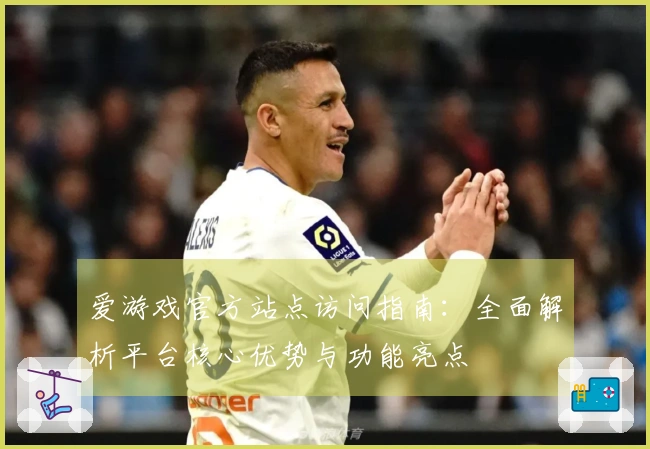 爱游戏官方站点访问指南：全面解析平台核心优势与功能亮点