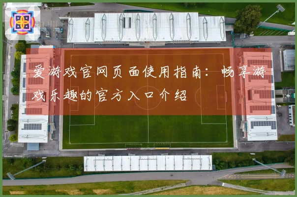 爱游戏官网页面使用指南：畅享游戏乐趣的官方入口介绍