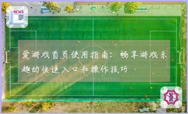 爱游戏首页使用指南：畅享游戏乐趣的快速入口和操作技巧