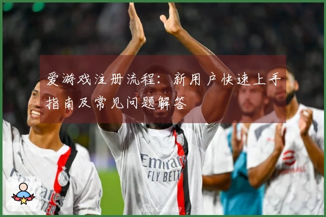 爱游戏注册流程：新用户快速上手指南及常见问题解答