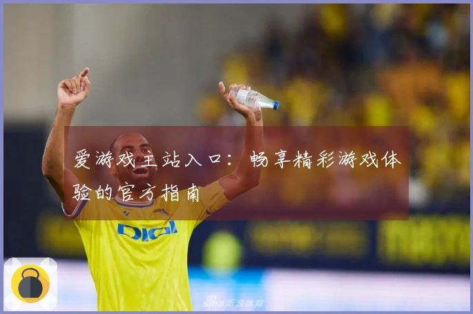爱游戏主站入口：畅享精彩游戏体验的官方指南