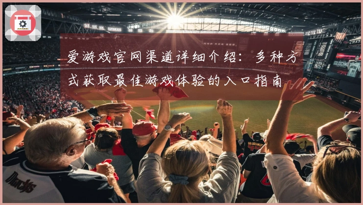 爱游戏官网渠道详细介绍：多种方式获取最佳游戏体验的入口指南
