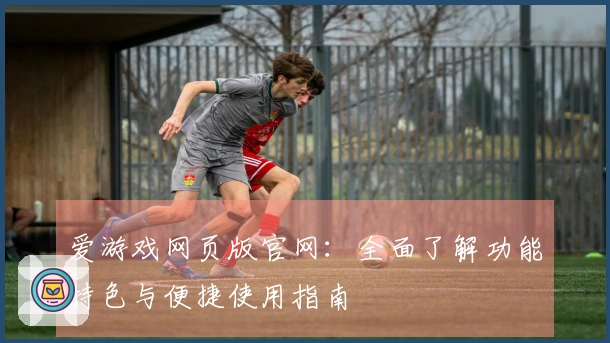 爱游戏网页版官网：全面了解功能特色与便捷使用指南