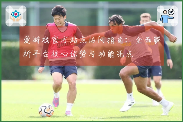 爱游戏官方站点访问指南：全面解析平台核心优势与功能亮点