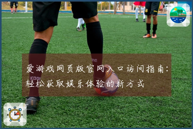 爱游戏网页版官网入口访问指南：轻松获取娱乐体验的新方式