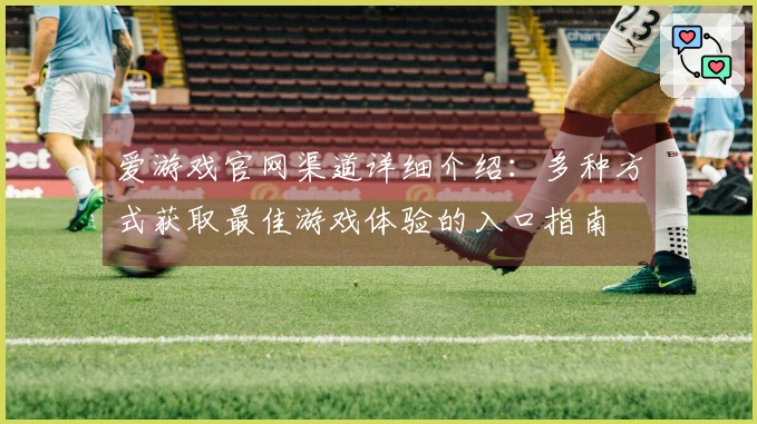 爱游戏官网渠道详细介绍：多种方式获取最佳游戏体验的入口指南
