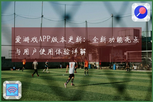 爱游戏APP版本更新：全新功能亮点与用户使用体验详解