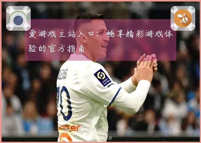 爱游戏主站入口：畅享精彩游戏体验的官方指南