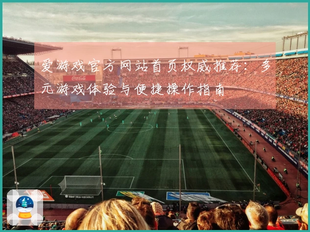 爱游戏官方网站首页权威推荐：多元游戏体验与便捷操作指南