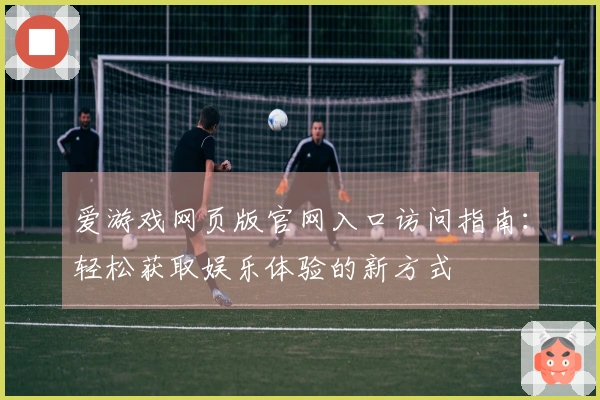 爱游戏网页版官网入口访问指南：轻松获取娱乐体验的新方式