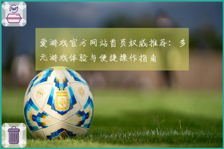 爱游戏官方网站首页权威推荐：多元游戏体验与便捷操作指南