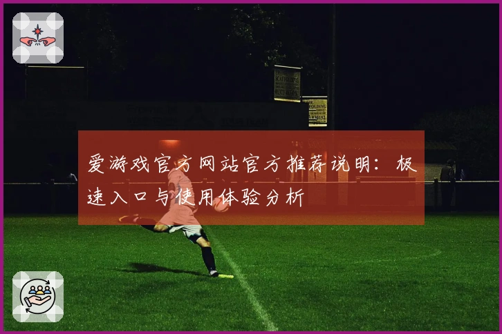 爱游戏官方网站官方推荐说明：极速入口与使用体验分析