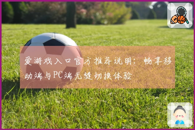 爱游戏入口官方推荐说明：畅享移动端与PC端无缝切换体验