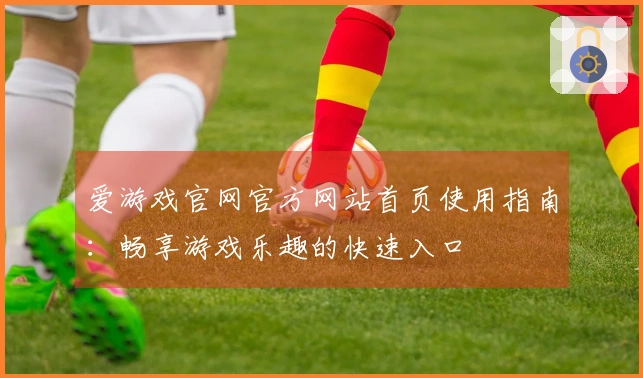 爱游戏官网官方网站首页使用指南：畅享游戏乐趣的快速入口