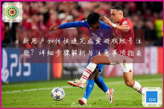 新用户如何快速完成爱游戏账号注册？详细步骤解析与注意事项指南