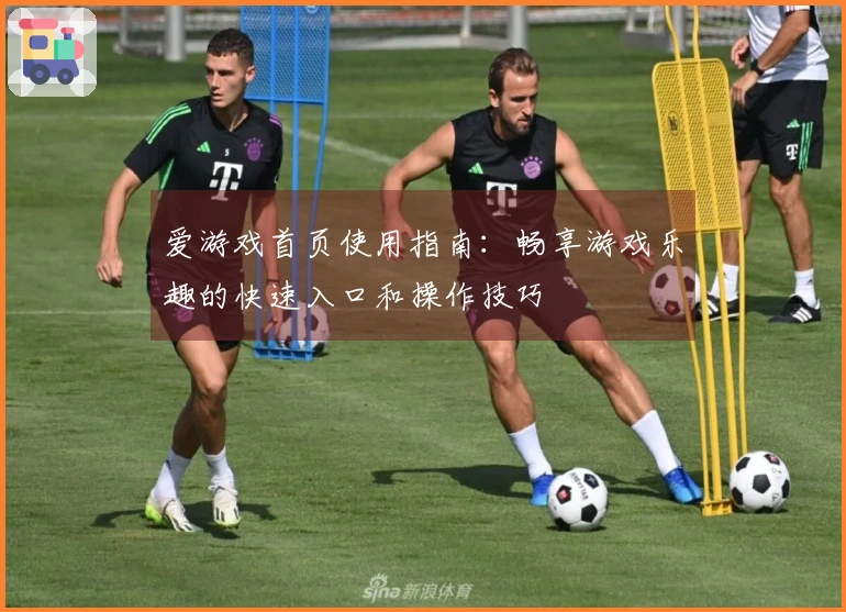 爱游戏首页使用指南：畅享游戏乐趣的快速入口和操作技巧