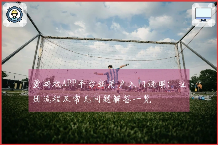 爱游戏APP平台新用户入门说明：注册流程及常见问题解答一览
